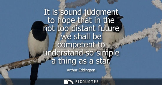 Small: It is sound judgment to hope that in the not too distant future we shall be competent to understand so 