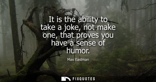 Small: It is the ability to take a joke, not make one, that proves you have a sense of humor