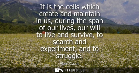 Small: It is the cells which create and maintain in us, during the span of our lives, our will to live and sur