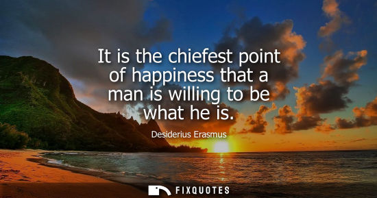 Small: It is the chiefest point of happiness that a man is willing to be what he is