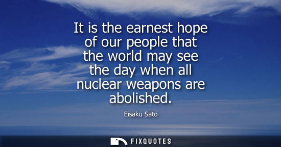 Small: It is the earnest hope of our people that the world may see the day when all nuclear weapons are abolis
