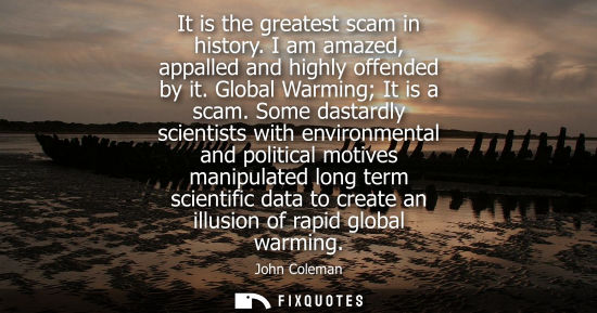 Small: It is the greatest scam in history. I am amazed, appalled and highly offended by it. Global Warming It is a sc