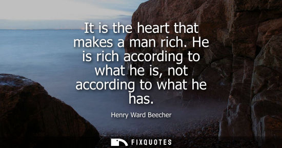 Small: It is the heart that makes a man rich. He is rich according to what he is, not according to what he has