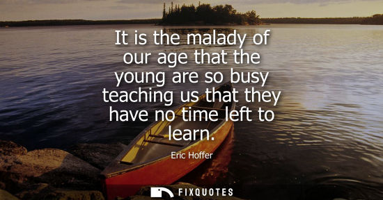 Small: It is the malady of our age that the young are so busy teaching us that they have no time left to learn