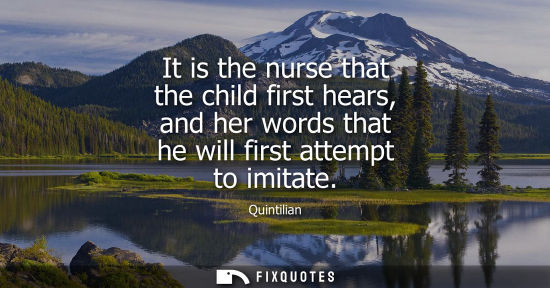Small: It is the nurse that the child first hears, and her words that he will first attempt to imitate