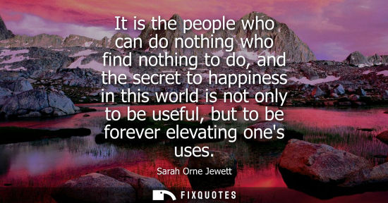 Small: It is the people who can do nothing who find nothing to do, and the secret to happiness in this world i