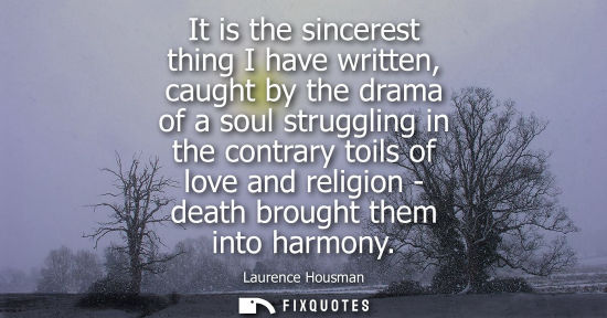 Small: It is the sincerest thing I have written, caught by the drama of a soul struggling in the contrary toil
