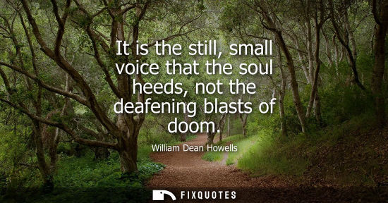 Small: It is the still, small voice that the soul heeds, not the deafening blasts of doom