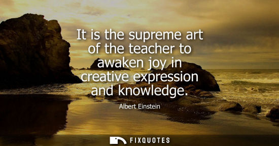 Small: It is the supreme art of the teacher to awaken joy in creative expression and knowledge