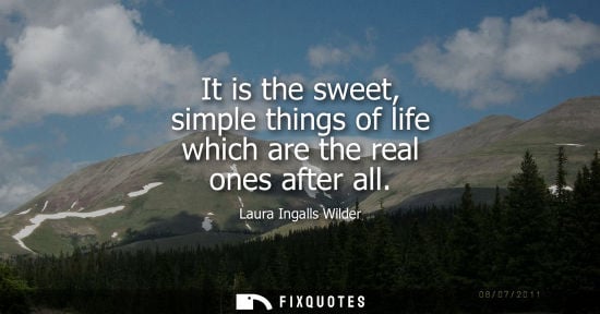 Small: It is the sweet, simple things of life which are the real ones after all