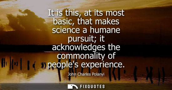 Small: It is this, at its most basic, that makes science a humane pursuit it acknowledges the commonality of p