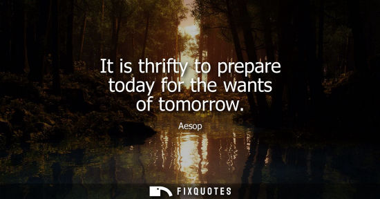 Small: It is thrifty to prepare today for the wants of tomorrow