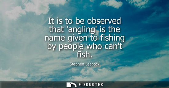 Small: It is to be observed that angling is the name given to fishing by people who cant fish