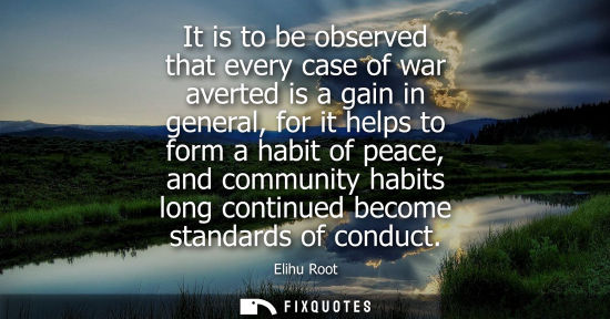 Small: It is to be observed that every case of war averted is a gain in general, for it helps to form a habit 