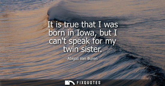 Small: It is true that I was born in Iowa, but I cant speak for my twin sister