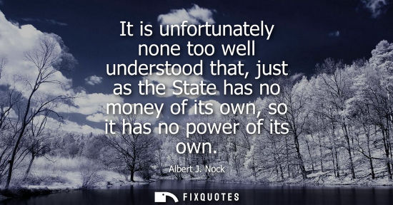 Small: It is unfortunately none too well understood that, just as the State has no money of its own, so it has