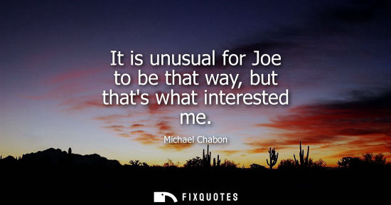Small: It is unusual for Joe to be that way, but thats what interested me