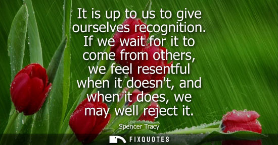Small: It is up to us to give ourselves recognition. If we wait for it to come from others, we feel resentful 