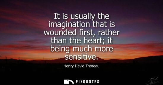 Small: It is usually the imagination that is wounded first, rather than the heart it being much more sensitive