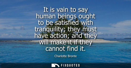 Small: It is vain to say human beings ought to be satisfied with tranquility they must have action and they wi