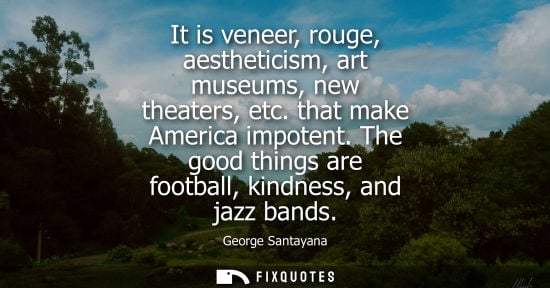 Small: It is veneer, rouge, aestheticism, art museums, new theaters, etc. that make America impotent. The good
