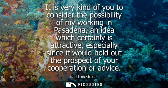 Small: It is very kind of you to consider the possibility of my working in Pasadena, an idea which certainly i