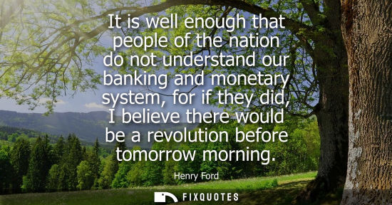 Small: It is well enough that people of the nation do not understand our banking and monetary system, for if they did