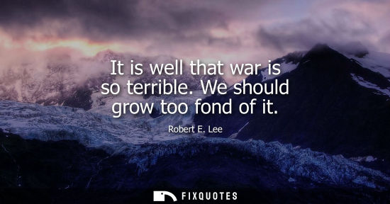 Small: It is well that war is so terrible. We should grow too fond of it