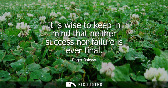 Small: It is wise to keep in mind that neither success nor failure is ever final