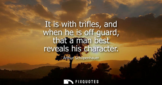 Small: It is with trifles, and when he is off guard, that a man best reveals his character