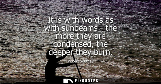 Small: It is with words as with sunbeams - the more they are condensed, the deeper they burn