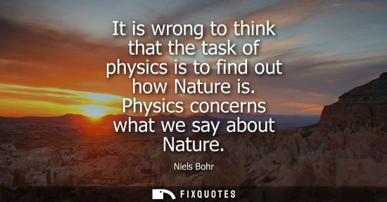 Small: It is wrong to think that the task of physics is to find out how Nature is. Physics concerns what we sa