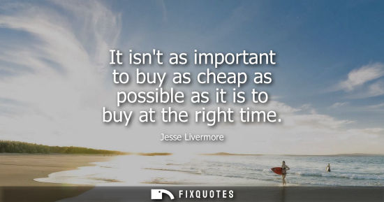 Small: It isnt as important to buy as cheap as possible as it is to buy at the right time