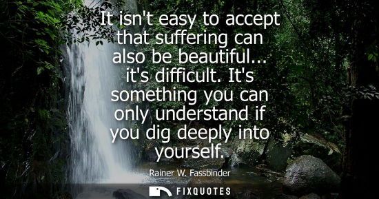 Small: It isnt easy to accept that suffering can also be beautiful... its difficult. Its something you can onl