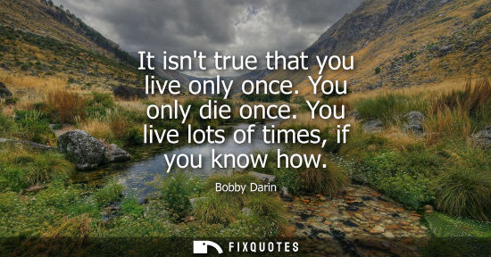Small: It isnt true that you live only once. You only die once. You live lots of times, if you know how