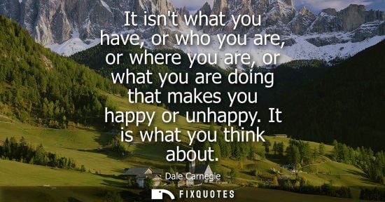 Small: It isnt what you have, or who you are, or where you are, or what you are doing that makes you happy or 
