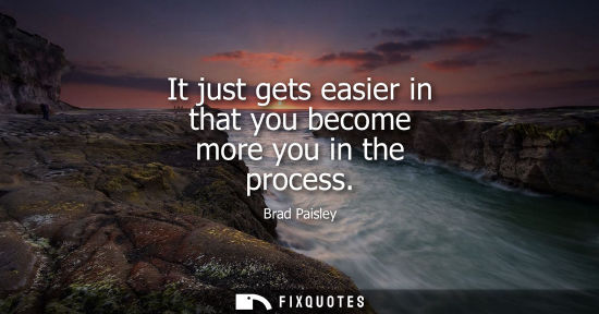 Small: It just gets easier in that you become more you in the process