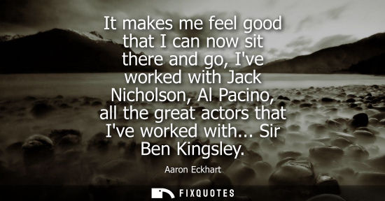 Small: It makes me feel good that I can now sit there and go, Ive worked with Jack Nicholson, Al Pacino, all t