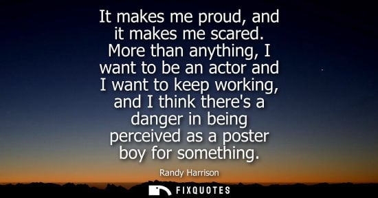 Small: It makes me proud, and it makes me scared. More than anything, I want to be an actor and I want to keep