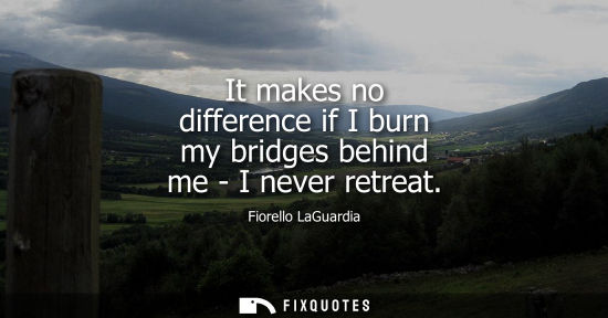 Small: It makes no difference if I burn my bridges behind me - I never retreat