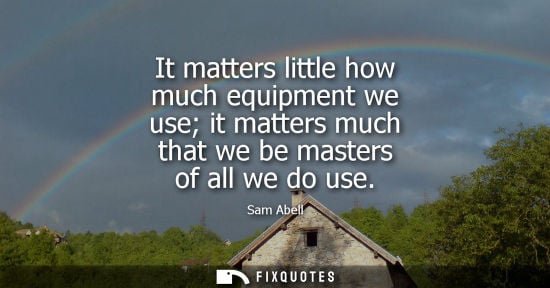 Small: It matters little how much equipment we use it matters much that we be masters of all we do use