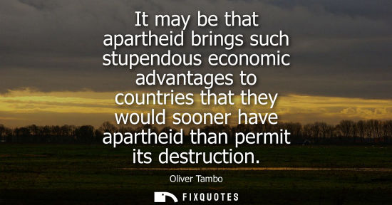 Small: It may be that apartheid brings such stupendous economic advantages to countries that they would sooner