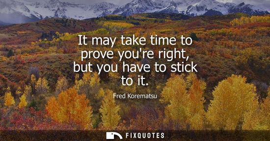 Small: It may take time to prove youre right, but you have to stick to it