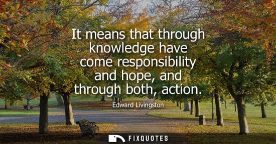 Small: It means that through knowledge have come responsibility and hope, and through both, action