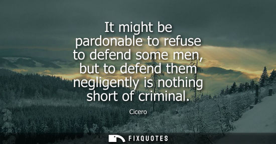Small: It might be pardonable to refuse to defend some men, but to defend them negligently is nothing short of crimin