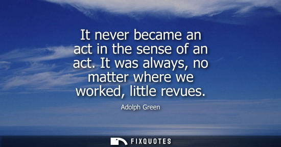 Small: It never became an act in the sense of an act. It was always, no matter where we worked, little revues