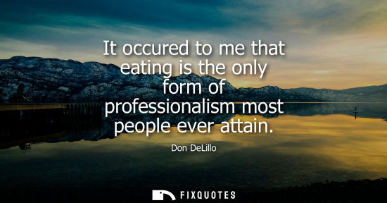 Small: It occured to me that eating is the only form of professionalism most people ever attain