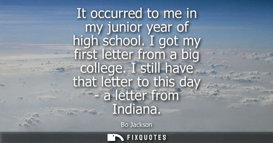 Small: It occurred to me in my junior year of high school. I got my first letter from a big college. I still h