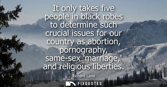 Small: It only takes five people in black robes to determine such crucial issues for our country as abortion, 