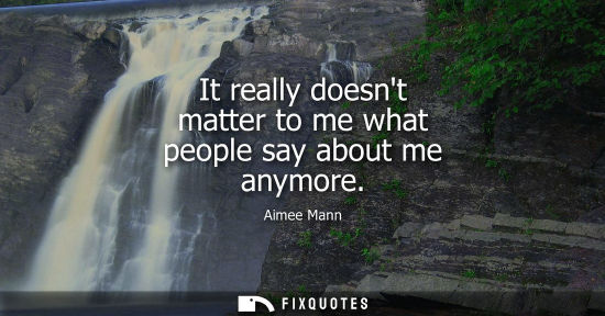 Small: It really doesnt matter to me what people say about me anymore